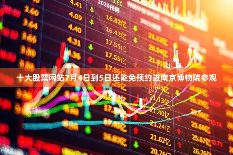 十大股票网站7月4日到5日还能免预约进南京博物院参观