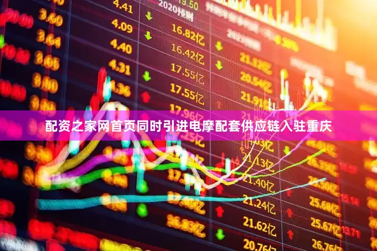 配资之家网首页同时引进电摩配套供应链入驻重庆
