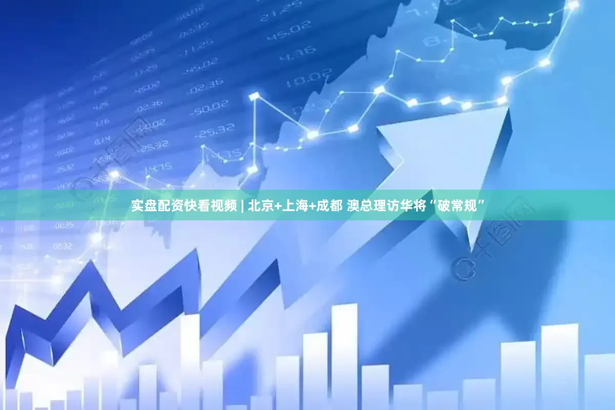 实盘配资快看视频 | 北京+上海+成都 澳总理访华将“破常规”