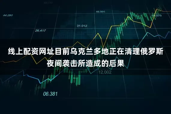 线上配资网址目前乌克兰多地正在清理俄罗斯夜间袭击所造成的后果