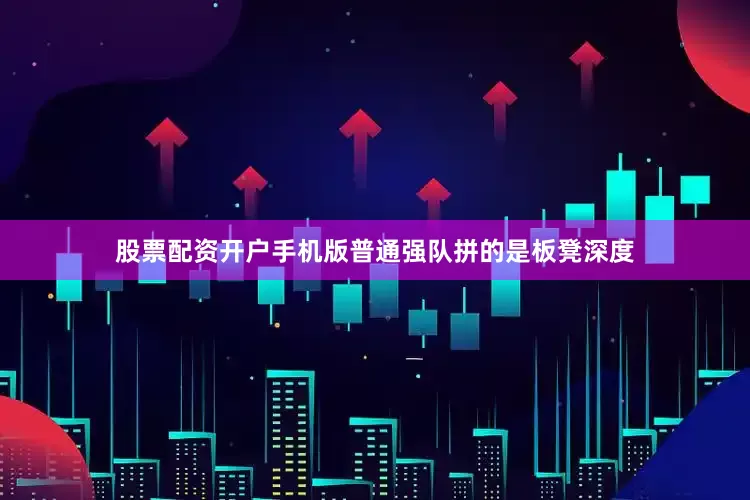 股票配资开户手机版普通强队拼的是板凳深度