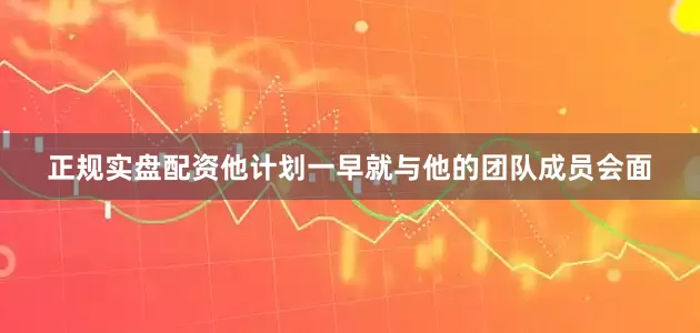 正规实盘配资他计划一早就与他的团队成员会面
