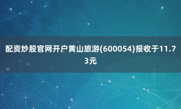 配资炒股官网开户黄山旅游(600054)报收于11.73元
